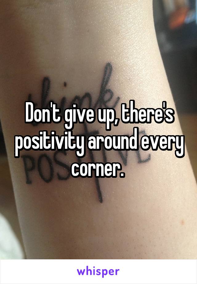 Don't give up, there's positivity around every corner. 