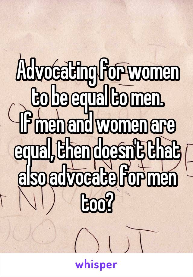 Advocating for women to be equal to men.
If men and women are equal, then doesn't that also advocate for men too?