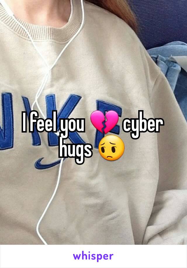 I feel you 💔 cyber hugs 😔