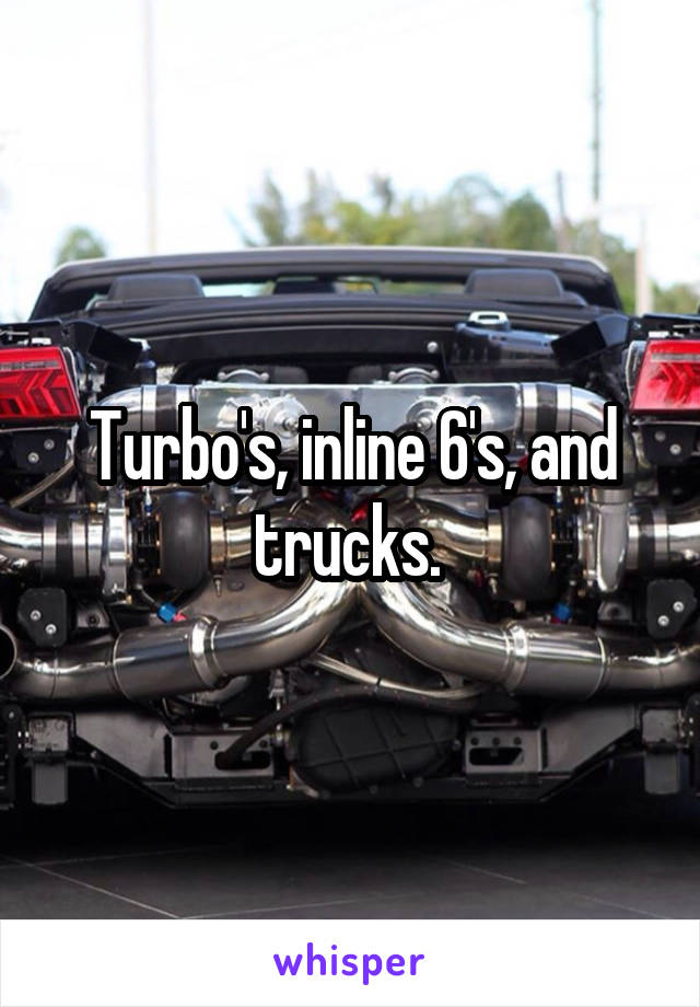 Turbo's, inline 6's, and trucks. 