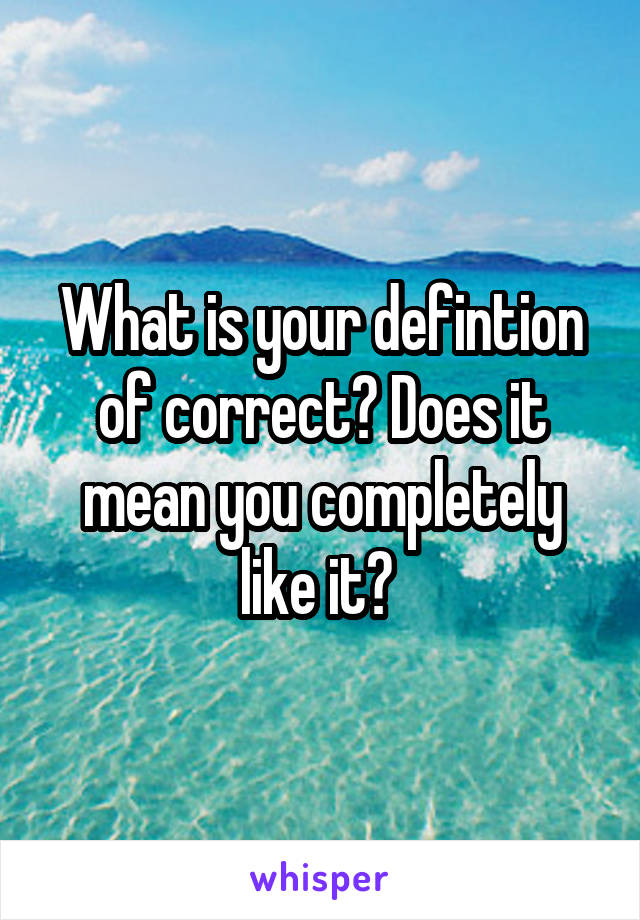 What is your defintion of correct? Does it mean you completely like it? 