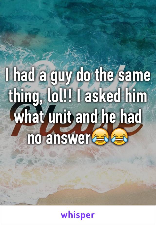 I had a guy do the same thing, lol!! I asked him what unit and he had no answer😂😂