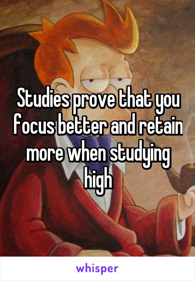Studies prove that you focus better and retain more when studying high