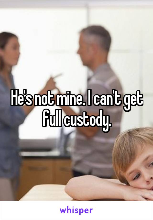 He's not mine. I can't get full custody.