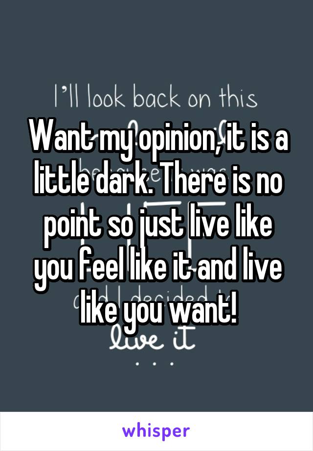 Want my opinion, it is a little dark. There is no point so just live like you feel like it and live like you want!