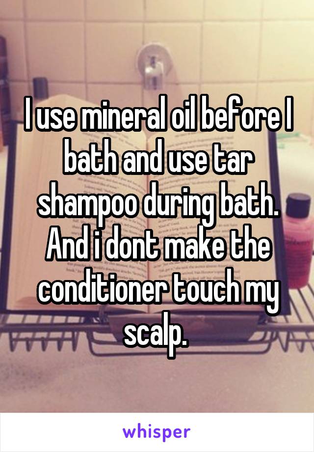 I use mineral oil before I bath and use tar shampoo during bath. And i dont make the conditioner touch my scalp. 