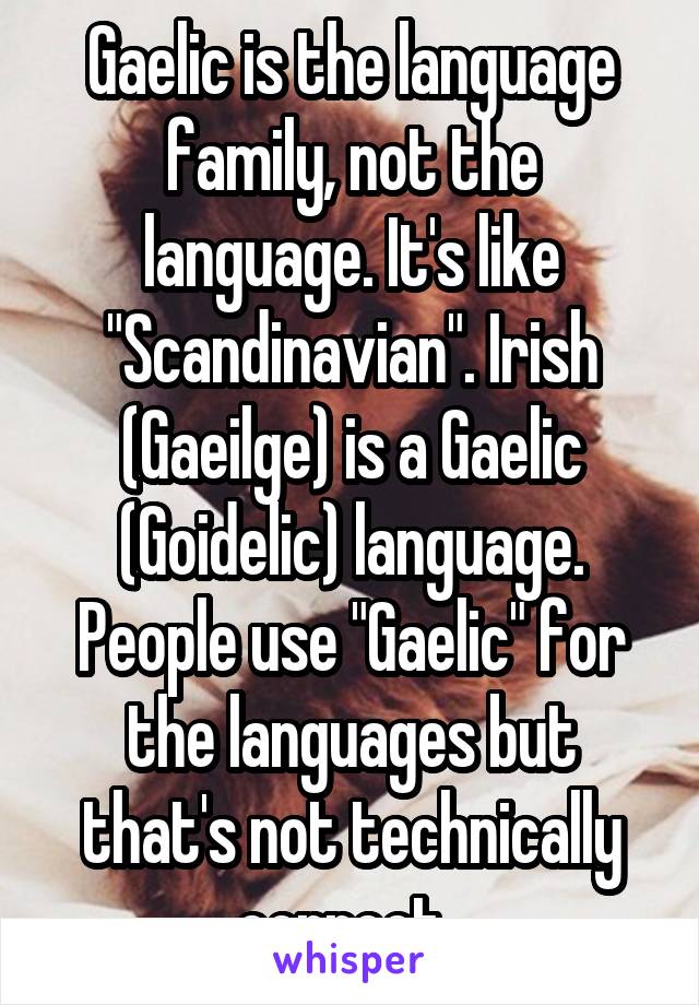 Gaelic is the language family, not the language. It's like "Scandinavian". Irish (Gaeilge) is a Gaelic (Goidelic) language. People use "Gaelic" for the languages but that's not technically correct. 