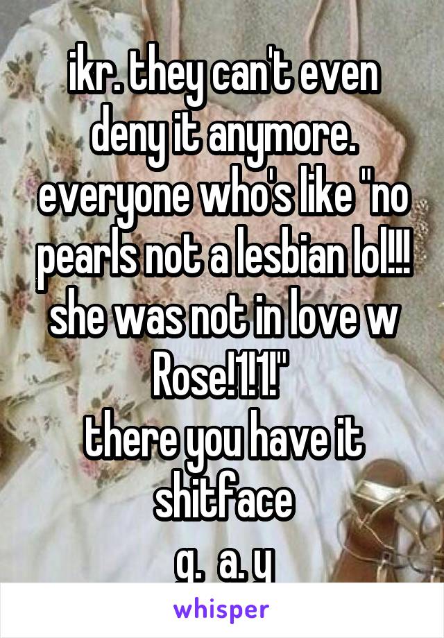 ikr. they can't even deny it anymore. everyone who's like "no pearls not a lesbian lol!!! she was not in love w Rose!1!1!" 
there you have it shitface
g.  a. y