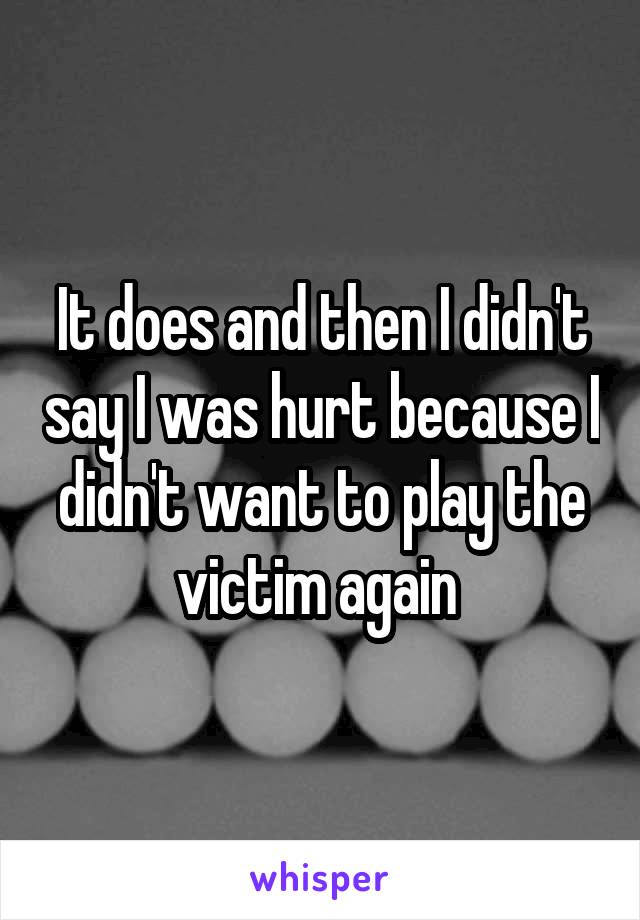 It does and then I didn't say I was hurt because I didn't want to play the victim again 
