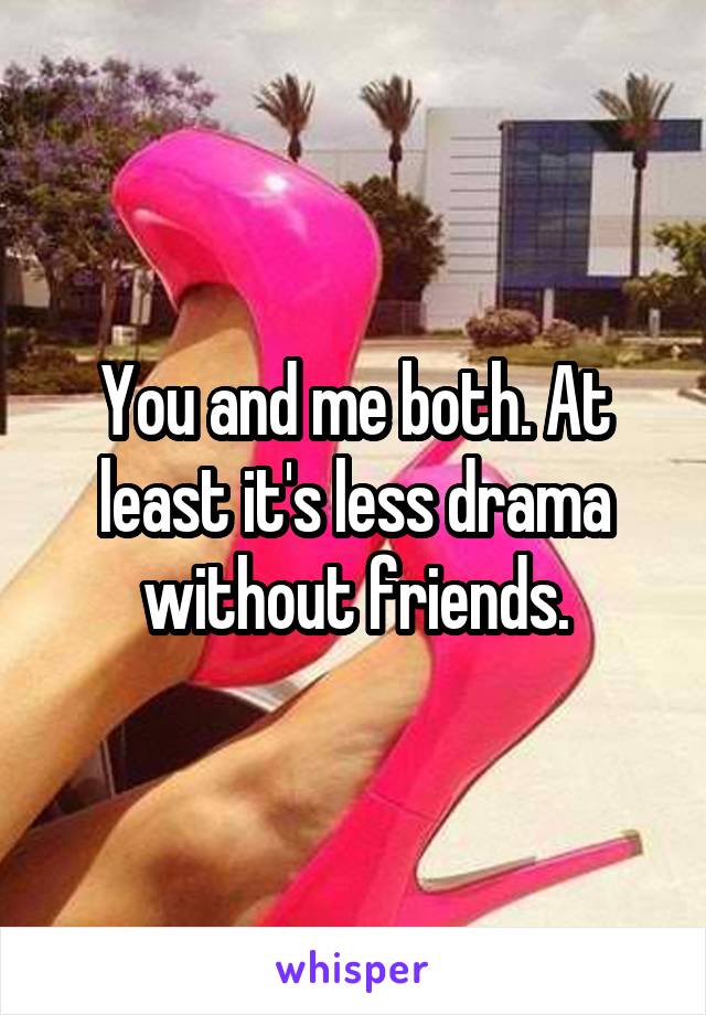 You and me both. At least it's less drama without friends.