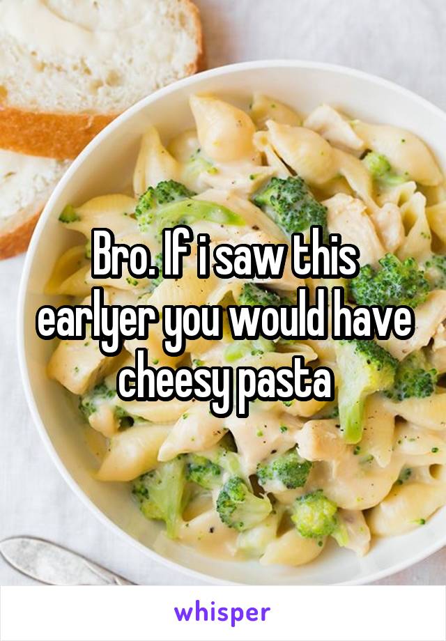 Bro. If i saw this earlyer you would have cheesy pasta