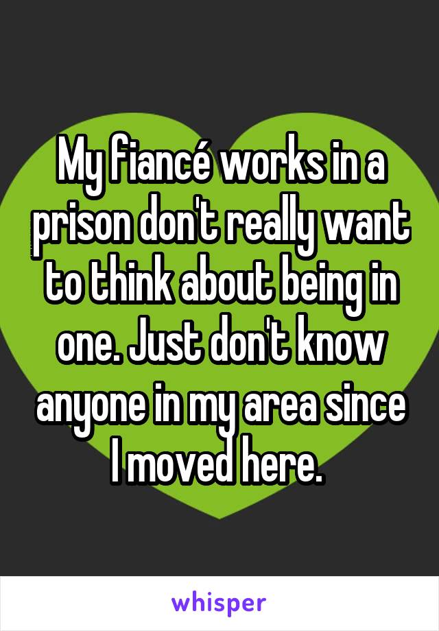 My fiancé works in a prison don't really want to think about being in one. Just don't know anyone in my area since I moved here. 