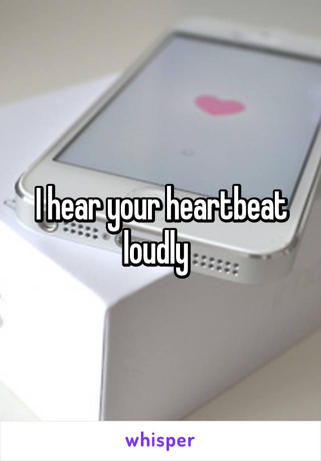 I hear your heartbeat loudly  