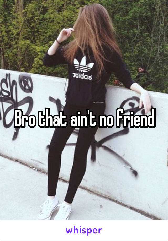 Bro that ain't no friend