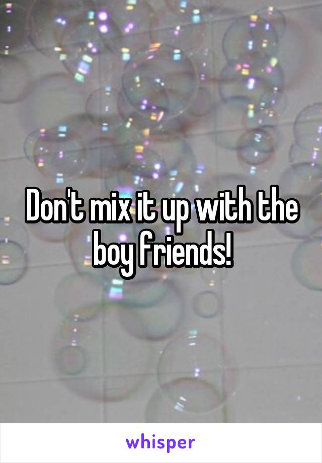 Don't mix it up with the boy friends!
