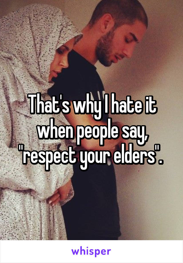 That's why I hate it when people say, "respect your elders". 