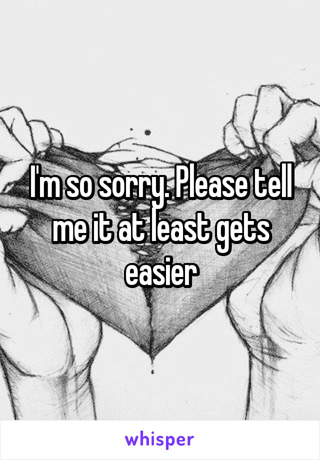 I'm so sorry. Please tell me it at least gets easier