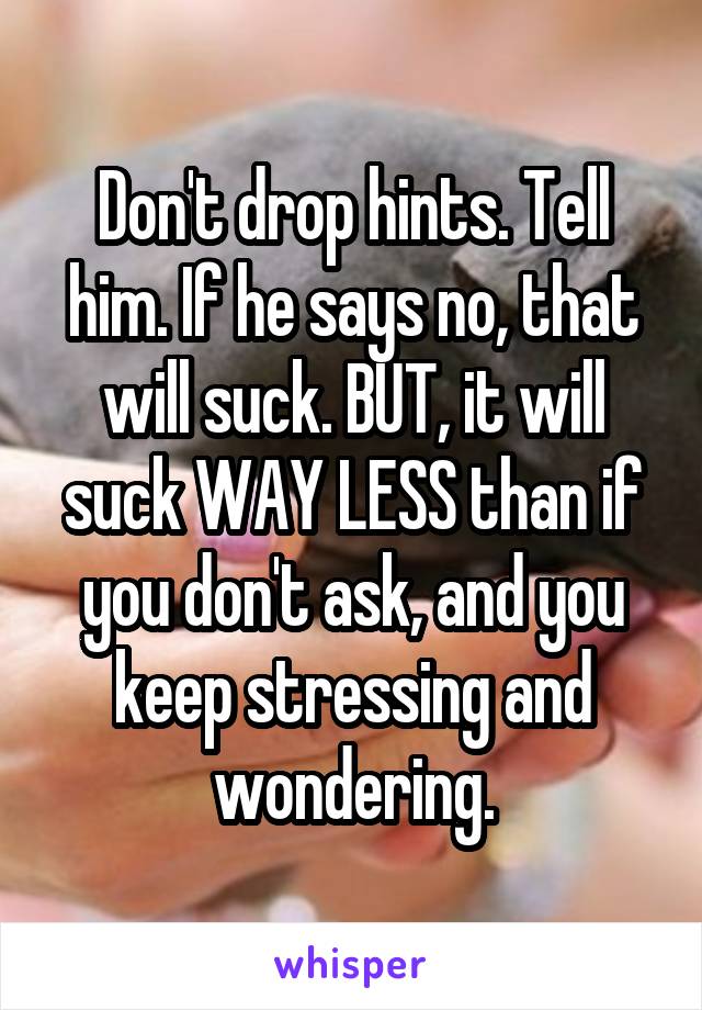 Don't drop hints. Tell him. If he says no, that will suck. BUT, it will suck WAY LESS than if you don't ask, and you keep stressing and wondering.