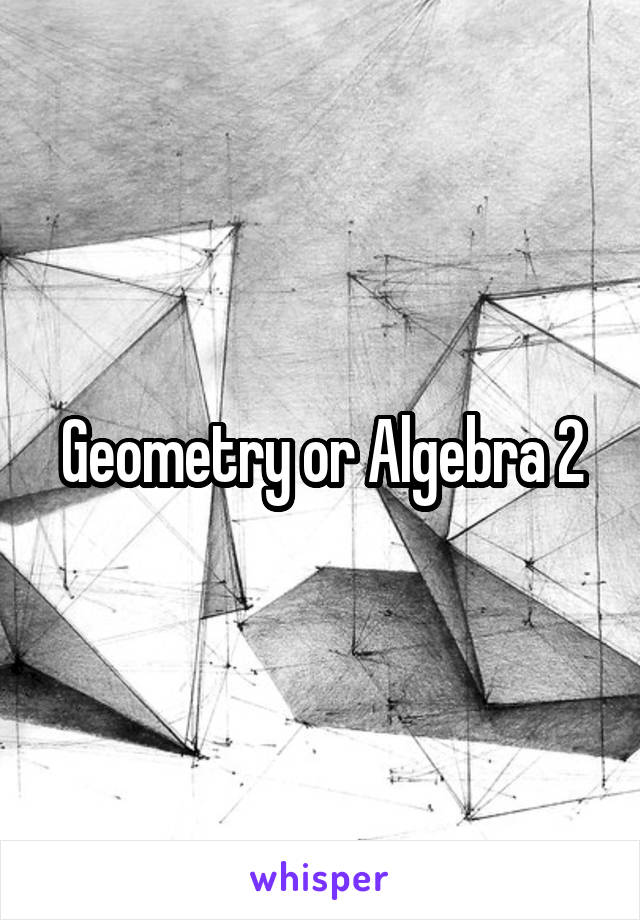 Geometry or Algebra 2