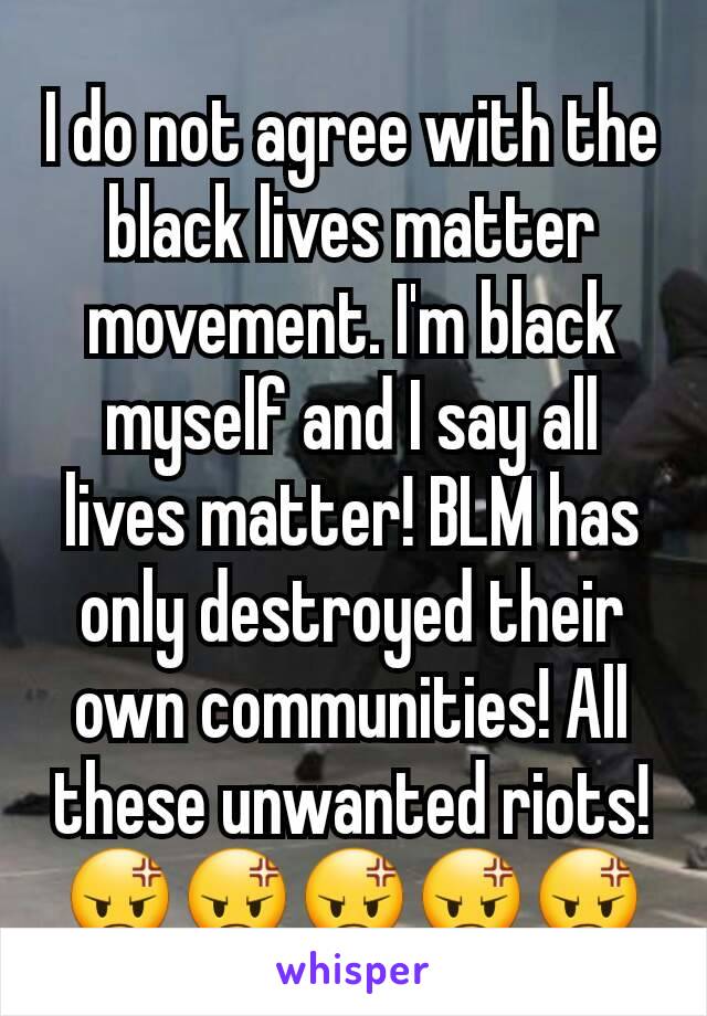 I do not agree with the black lives matter movement. I'm black myself and I say all lives matter! BLM has only destroyed their own communities! All these unwanted riots! 😡😡😡😡😡