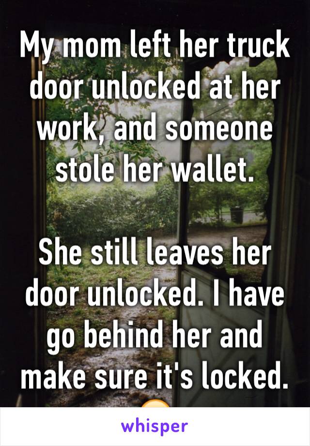 My mom left her truck door unlocked at her work, and someone stole her wallet. 

She still leaves her door unlocked. I have go behind her and make sure it's locked. 😑