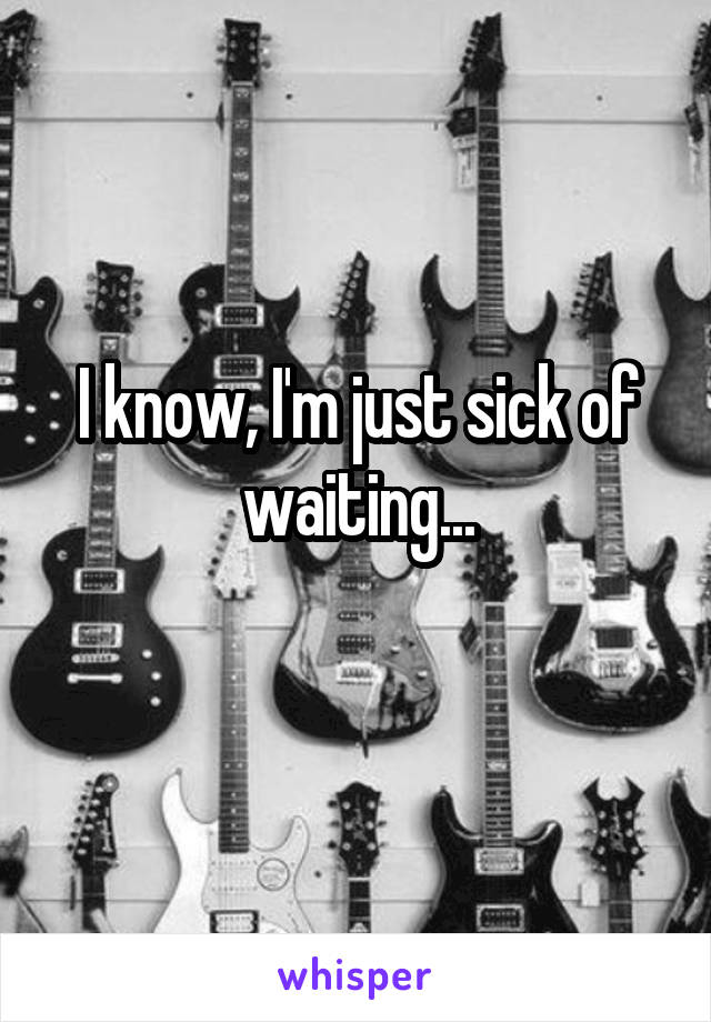 I know, I'm just sick of waiting...
