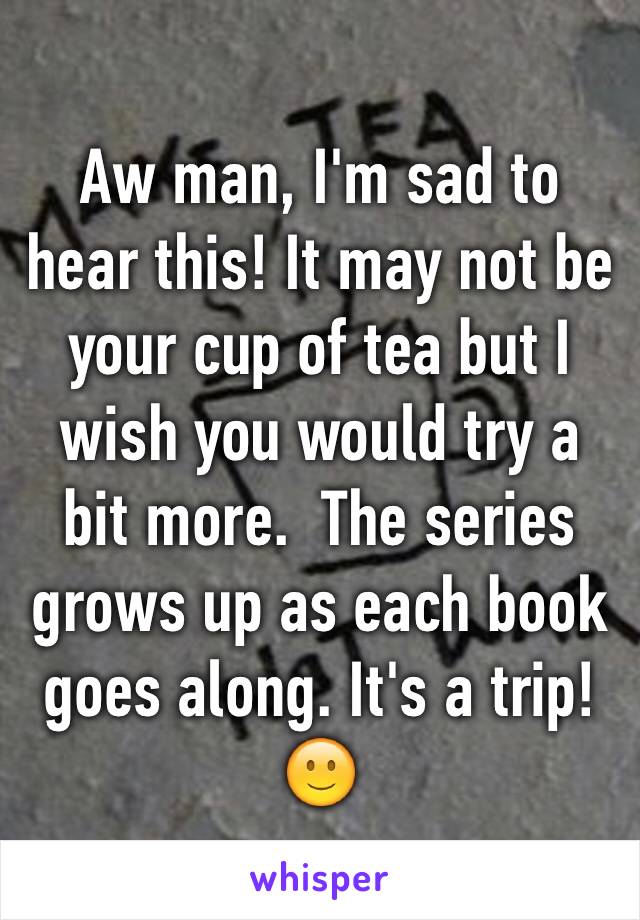 Aw man, I'm sad to hear this! It may not be your cup of tea but I wish you would try a bit more.  The series grows up as each book goes along. It's a trip! 🙂