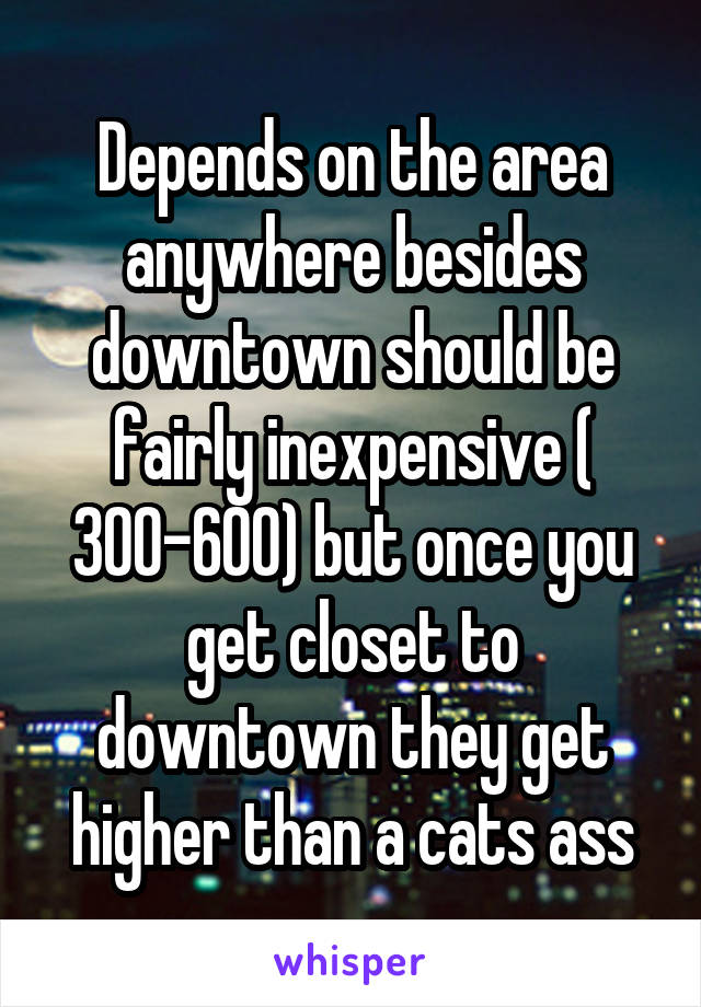 Depends on the area anywhere besides downtown should be fairly inexpensive ( 300-600) but once you get closet to downtown they get higher than a cats ass