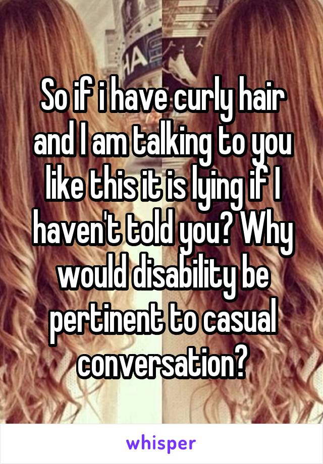 So if i have curly hair and I am talking to you like this it is lying if I haven't told you? Why would disability be pertinent to casual conversation?