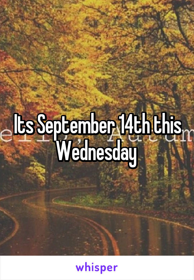 Its September 14th this Wednesday 