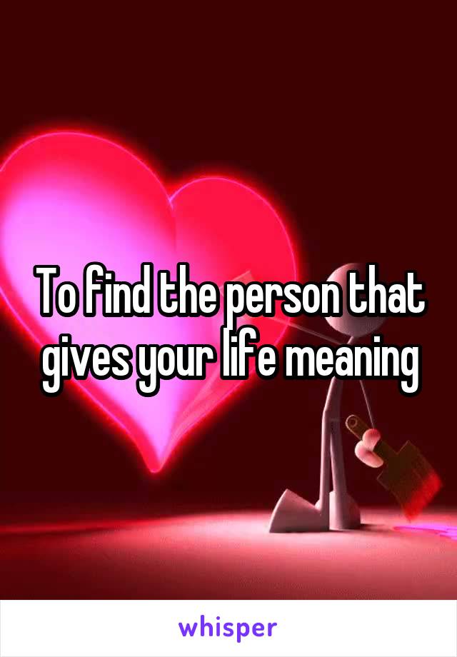To find the person that gives your life meaning