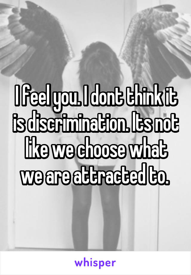 I feel you. I dont think it is discrimination. Its not like we choose what we are attracted to. 
