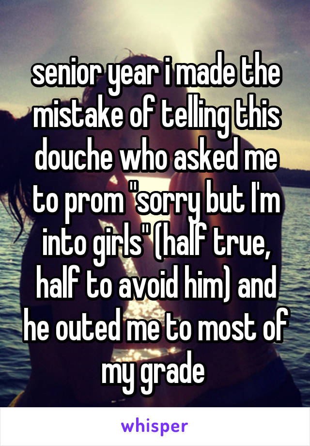 senior year i made the mistake of telling this douche who asked me to prom "sorry but I'm into girls" (half true, half to avoid him) and he outed me to most of my grade 