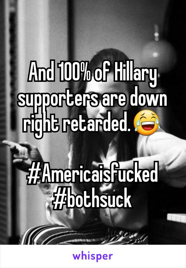 And 100% of Hillary supporters are down right retarded.😂

#Americaisfucked
#bothsuck