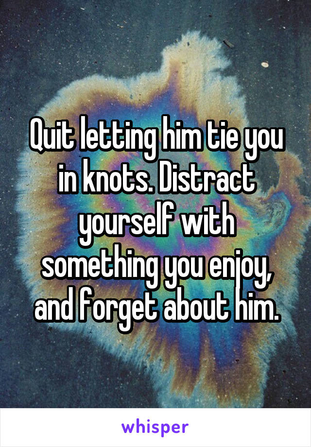 Quit letting him tie you in knots. Distract yourself with something you enjoy, and forget about him.