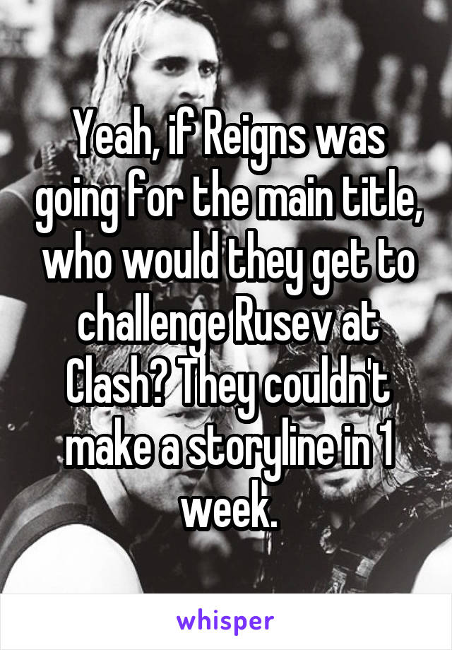 Yeah, if Reigns was going for the main title, who would they get to challenge Rusev at Clash? They couldn't make a storyline in 1 week.