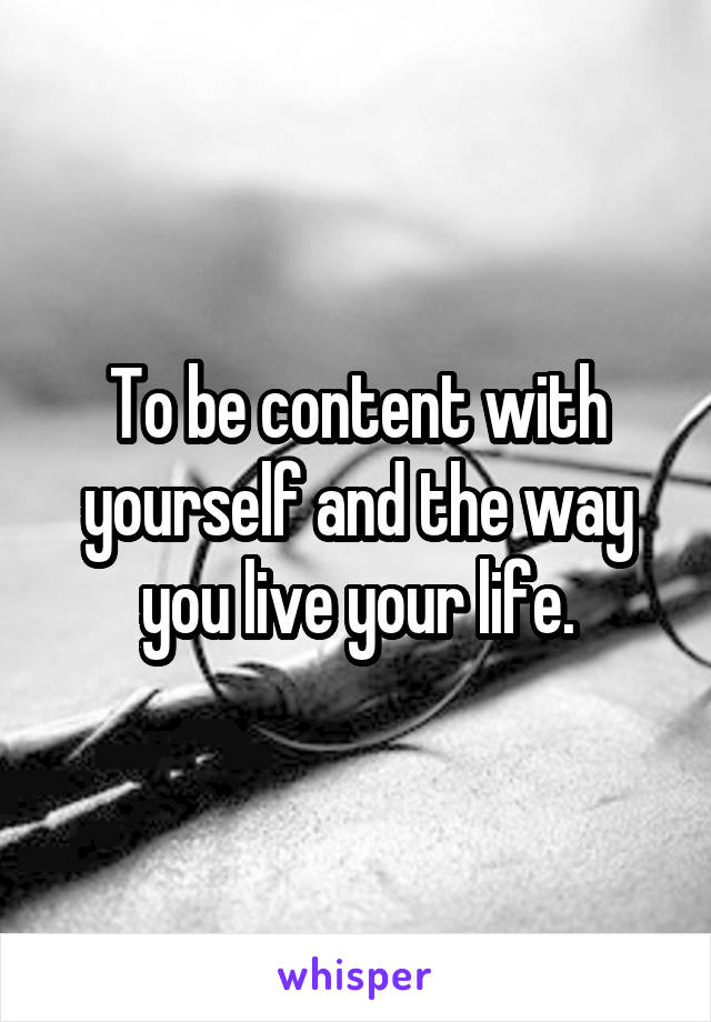 To be content with yourself and the way you live your life.