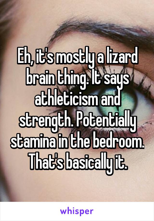 Eh, it's mostly a lizard brain thing. It says athleticism and strength. Potentially stamina in the bedroom. That's basically it.