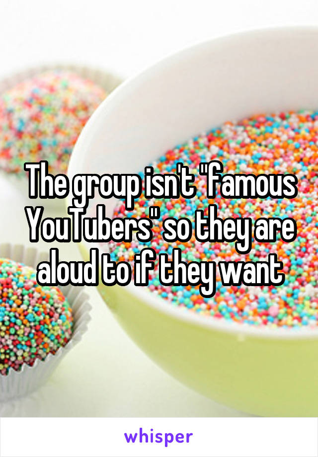 The group isn't "famous YouTubers" so they are aloud to if they want