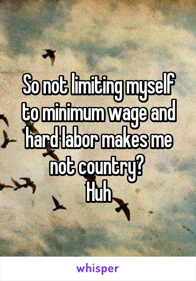 So not limiting myself to minimum wage and hard labor makes me not country? 
Huh