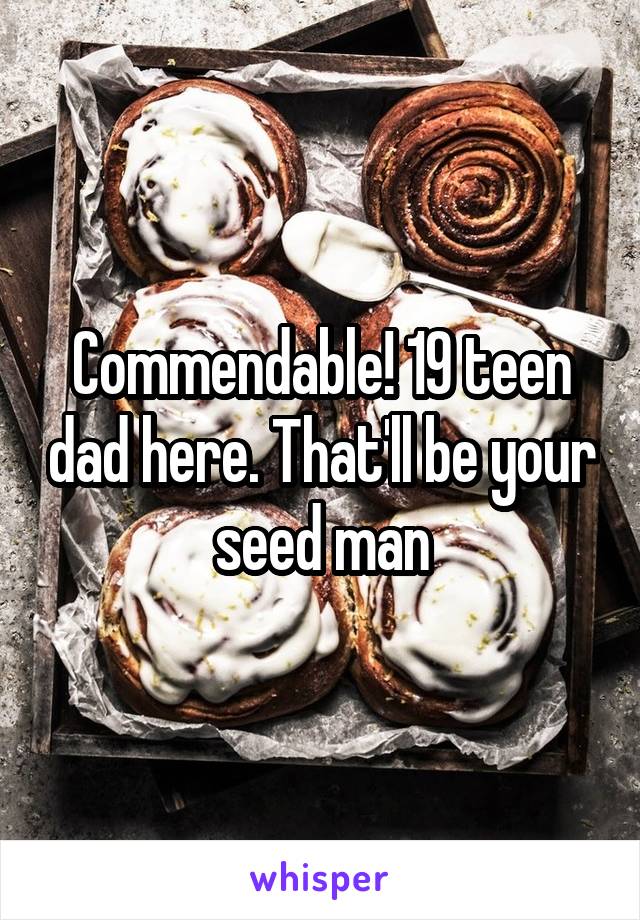 Commendable! 19 teen dad here. That'll be your seed man