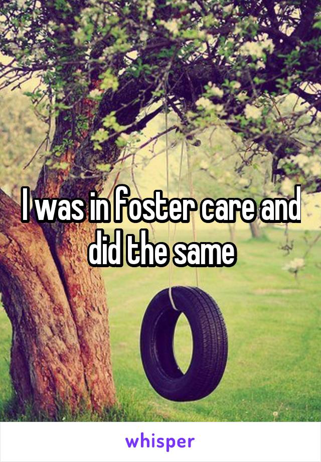 I was in foster care and did the same
