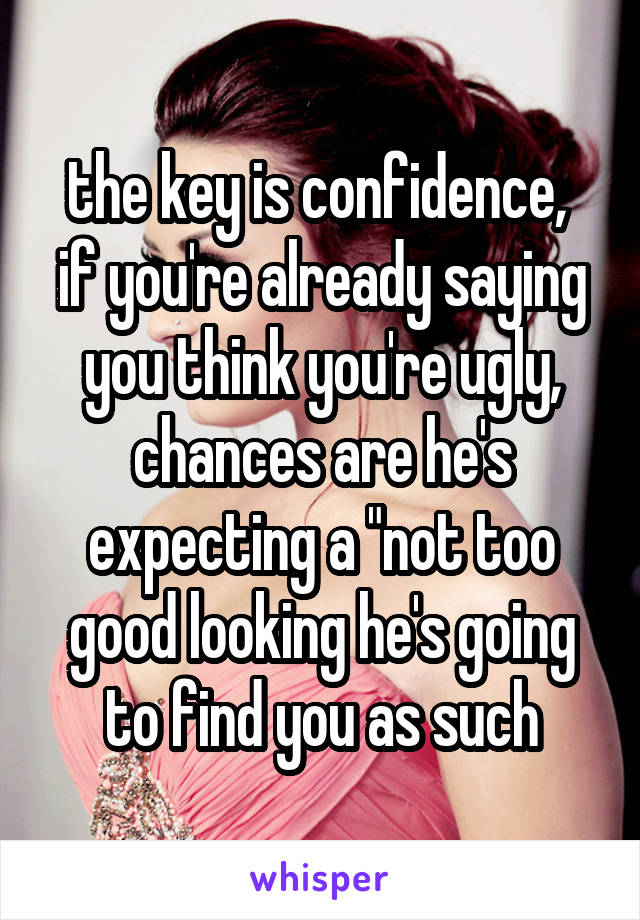 the key is confidence,  if you're already saying you think you're ugly, chances are he's expecting a "not too good looking he's going to find you as such