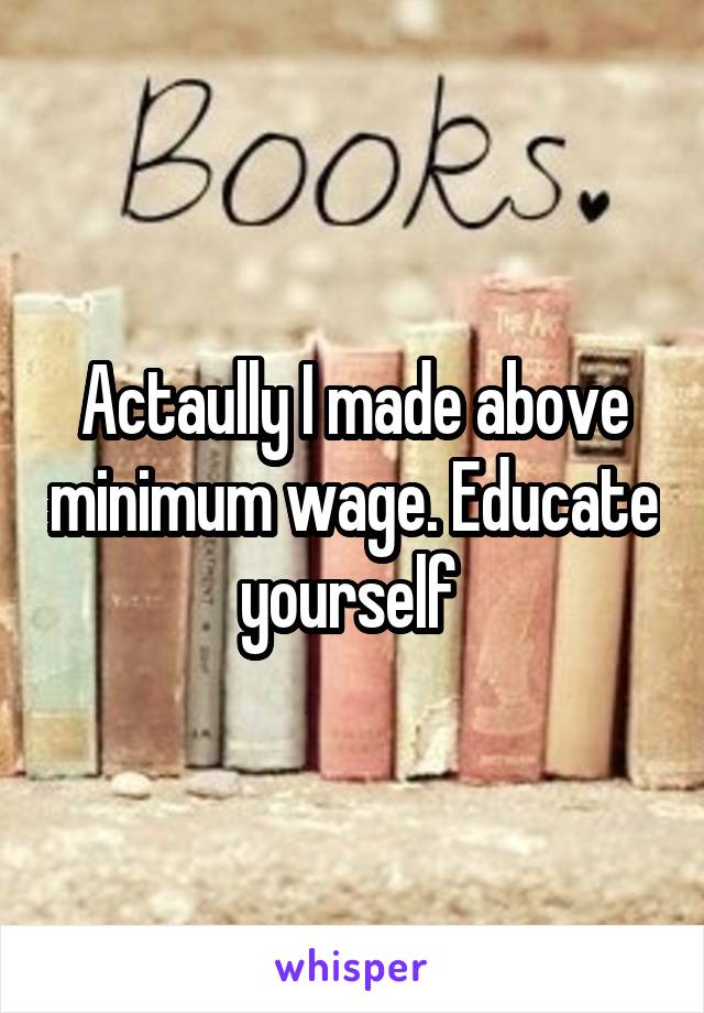 Actaully I made above minimum wage. Educate yourself 