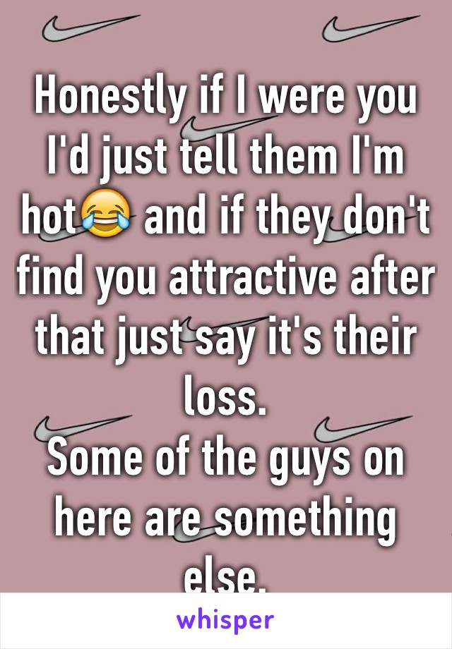 Honestly if I were you I'd just tell them I'm hot😂 and if they don't find you attractive after that just say it's their loss.
Some of the guys on here are something else. 