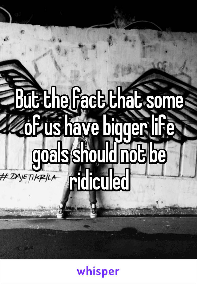 But the fact that some of us have bigger life goals should not be ridiculed