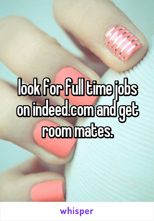 look for full time jobs on indeed.com and get room mates.