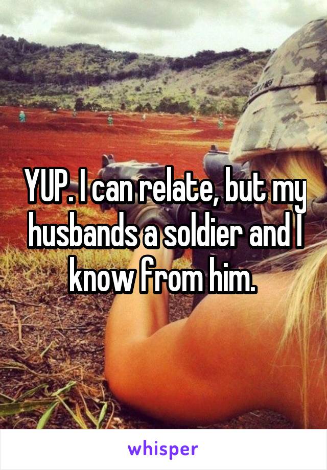 YUP. I can relate, but my husbands a soldier and I know from him. 