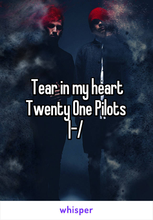 Tear in my heart Twenty One Pilots 
|-/ 