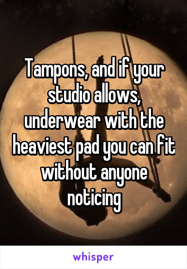 Tampons, and if your studio allows, underwear with the heaviest pad you can fit without anyone noticing